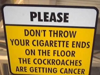 Please! Don't throw your cigarette ends on the floor. the cockroaches are getting cancer.