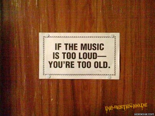 If the Music is too loud - you're too old