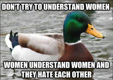 Dont Try To Understand Women. Women Understand Women and They Hate Each Other.