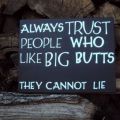 Die besten Bilder in der Kategorie schilder: Always Trust People Who Like Big Butts - They Cannot Lie