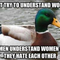 Dont Try To Understand Women. Women Understand Women and They Hate Each Other.